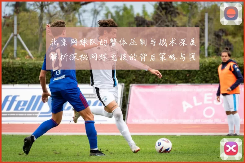 北京网球队的整体压制与战术深度解析探秘网球竞技的背后策略与团队协作