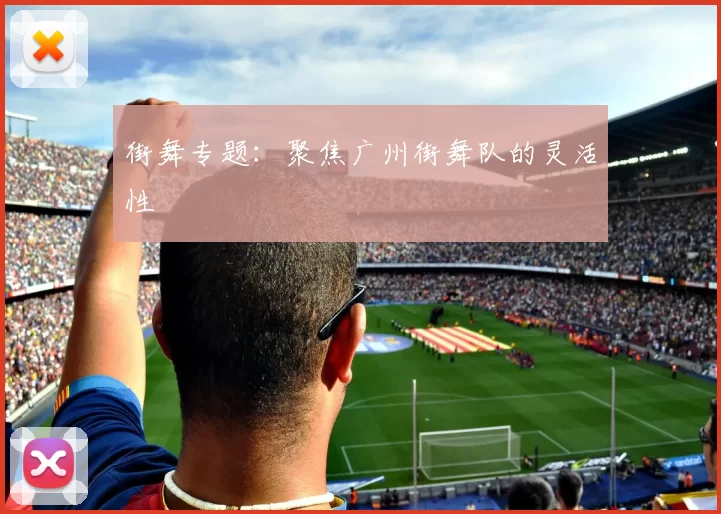 街舞专题：聚焦广州街舞队的灵活性