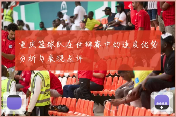 重庆篮球队在世锦赛中的速度优势分析与表现点评