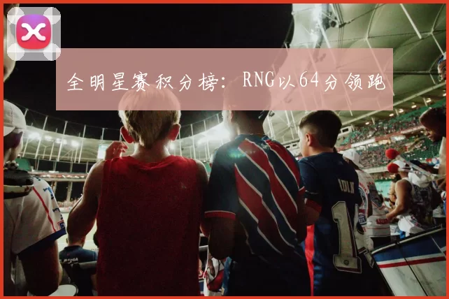 全明星赛积分榜：RNG以64分领跑
