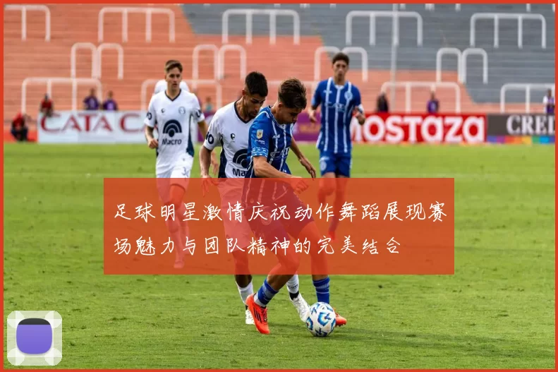 足球明星激情庆祝动作舞蹈展现赛场魅力与团队精神的完美结合