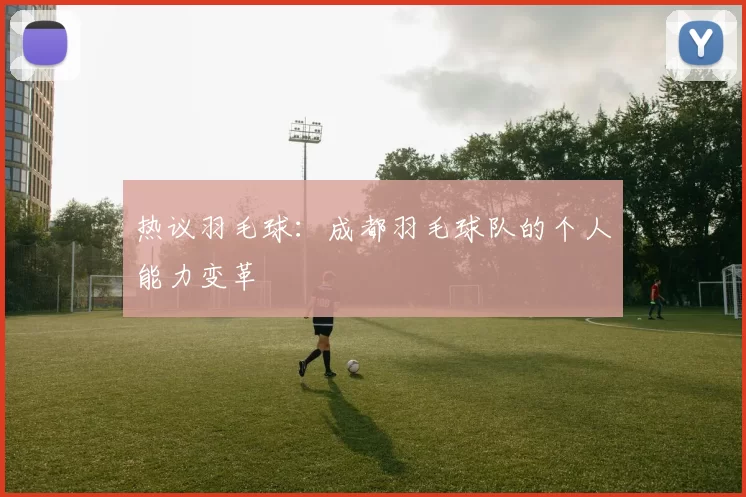 热议羽毛球：成都羽毛球队的个人能力变革