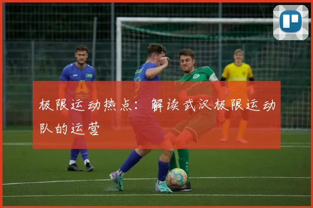 极限运动热点：解读武汉极限运动队的运营