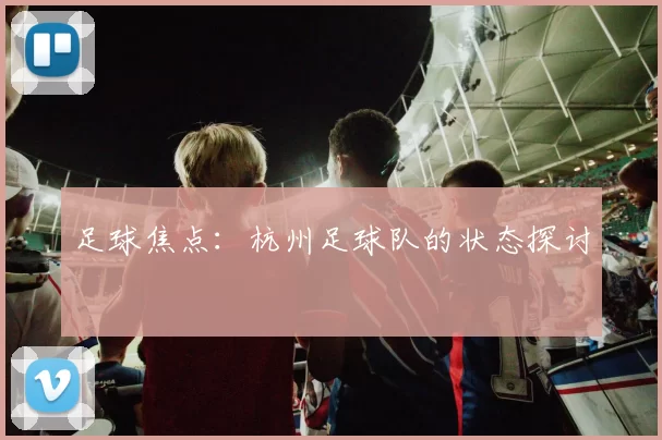 足球焦点：杭州足球队的状态探讨