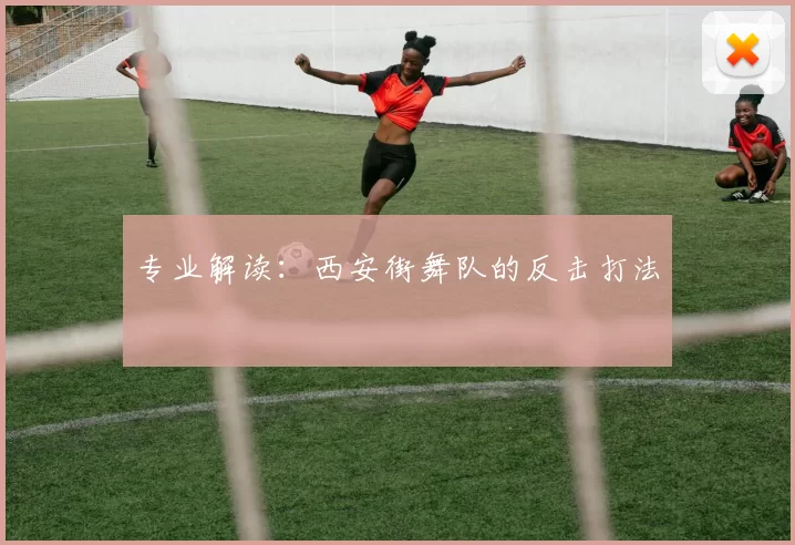 专业解读：西安街舞队的反击打法