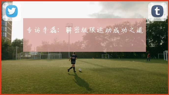 专访李磊：解密极限运动成功之道