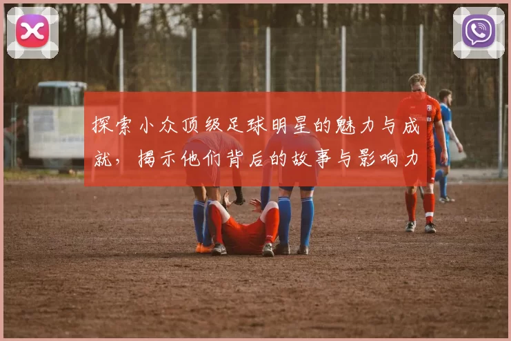探索小众顶级足球明星的魅力与成就，揭示他们背后的故事与影响力