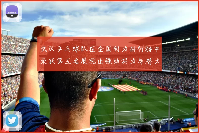 武汉乒乓球队在全国耐力排行榜中荣获第五名展现出强劲实力与潜力