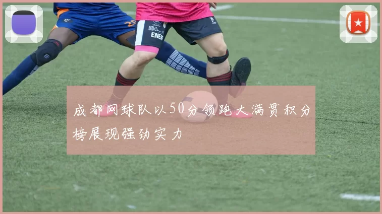 成都网球队以50分领跑大满贯积分榜展现强劲实力