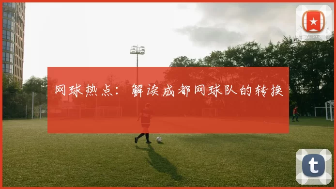 网球热点：解读成都网球队的转换