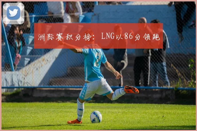 洲际赛积分榜：LNG以86分领跑