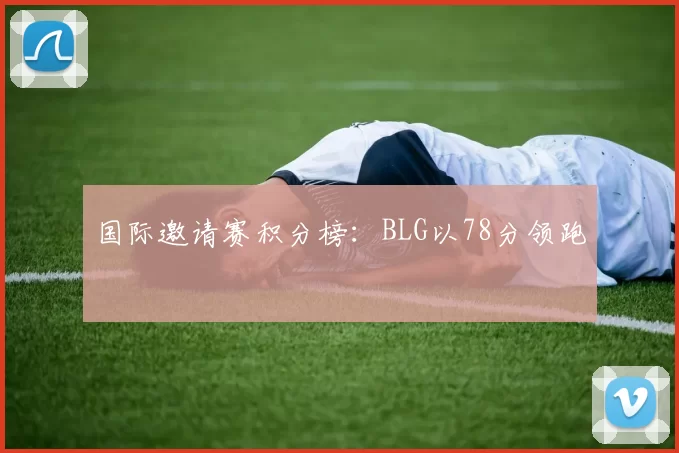 国际邀请赛积分榜：BLG以78分领跑