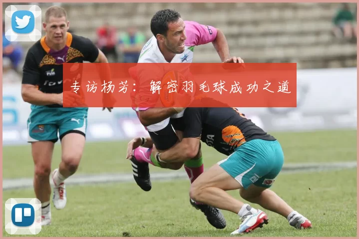 专访杨芳：解密羽毛球成功之道