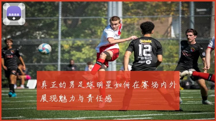 真正的男足球明星如何在赛场内外展现魅力与责任感